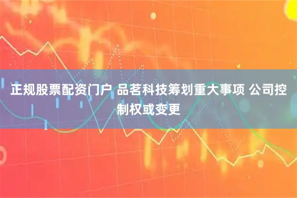 正规股票配资门户 品茗科技筹划重大事项 公司控制权或变更
