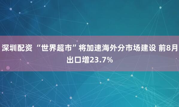 深圳配资 “世界超市”将加速海外分市场建设 前8月出口增23.7%