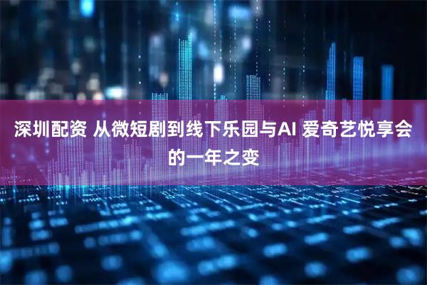 深圳配资 从微短剧到线下乐园与AI 爱奇艺悦享会的一年之变