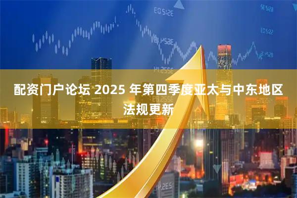 配资门户论坛 2025 年第四季度亚太与中东地区法规更新