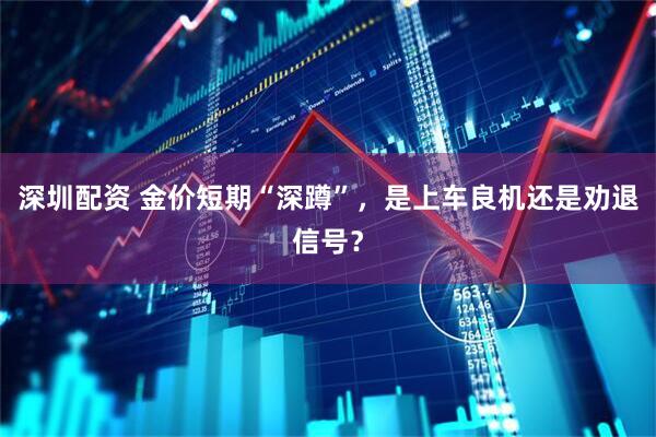 深圳配资 金价短期“深蹲”，是上车良机还是劝退信号？
