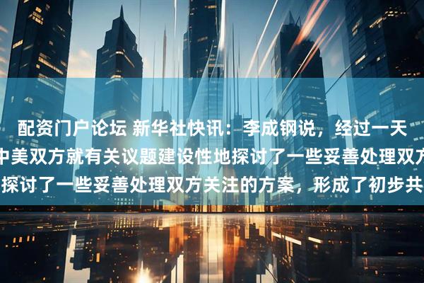 配资门户论坛 新华社快讯：李成钢说，经过一天多的非常紧张的讨论，中美双方就有关议题建设性地探讨了一些妥善处理双方关注的方案，形成了初步共识