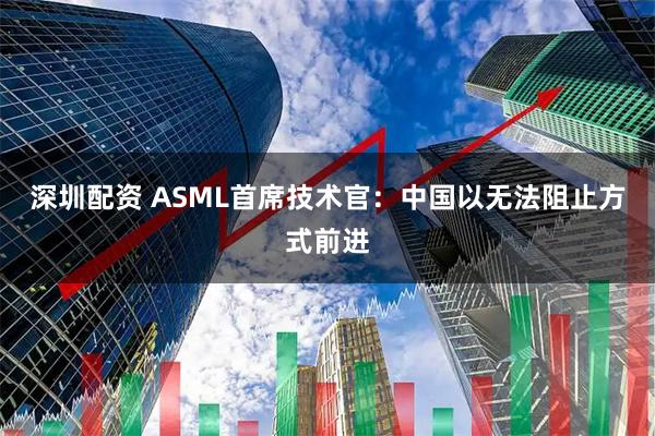 深圳配资 ASML首席技术官：中国以无法阻止方式前进