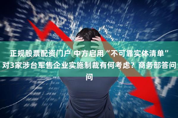正规股票配资门户 中方启用“不可靠实体清单”对3家涉台军售企业实施制裁有何考虑？商务部答问