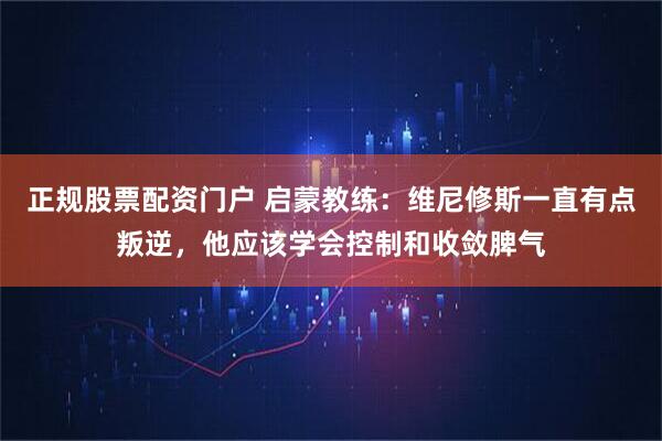 正规股票配资门户 启蒙教练：维尼修斯一直有点叛逆，他应该学会控制和收敛脾气