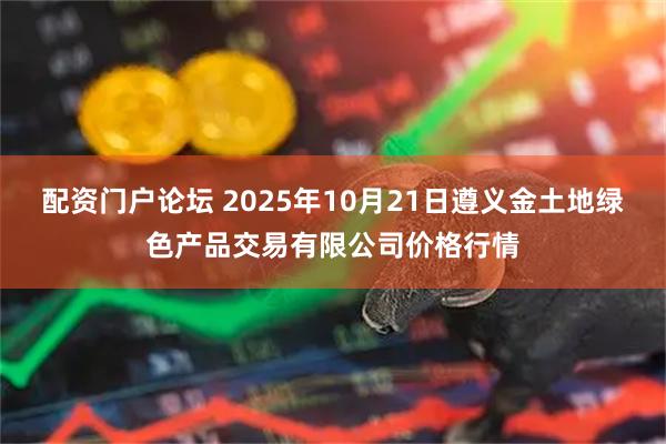 配资门户论坛 2025年10月21日遵义金土地绿色产品交易有限公司价格行情