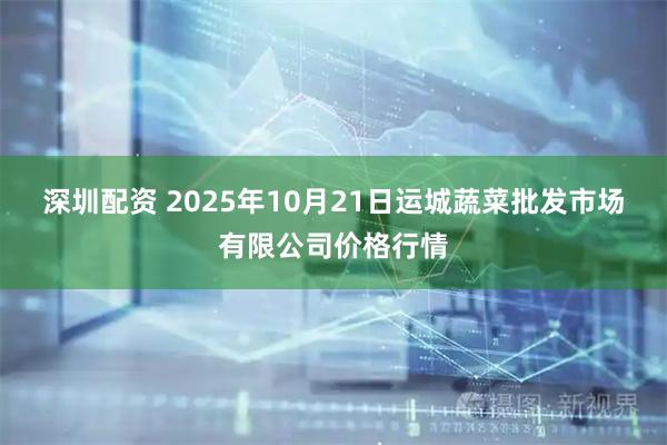 深圳配资 2025年10月21日运城蔬菜批发市场有限公司价格行情