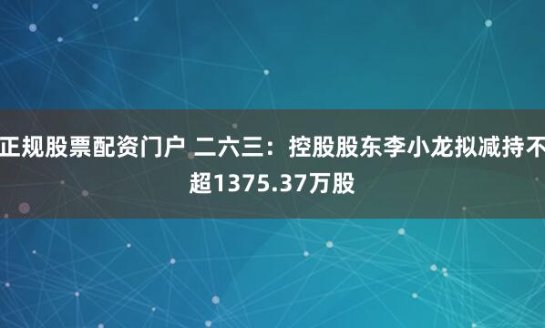 正规股票配资门户 二六三：控股股东李小龙拟减持不超1375.37万股