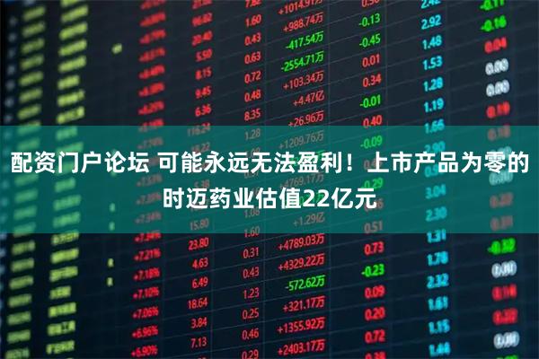 配资门户论坛 可能永远无法盈利！上市产品为零的时迈药业估值22亿元