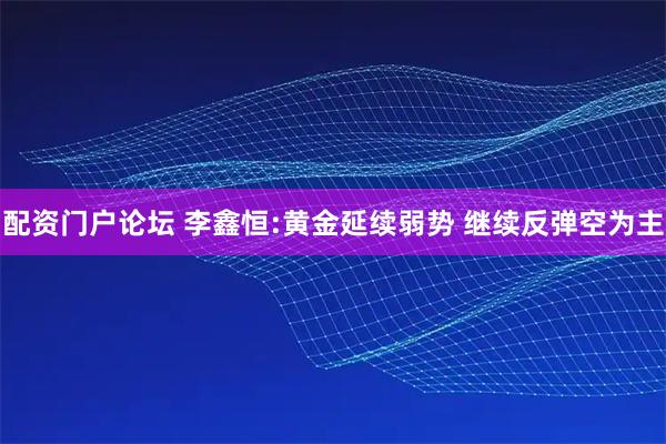 配资门户论坛 李鑫恒:黄金延续弱势 继续反弹空为主