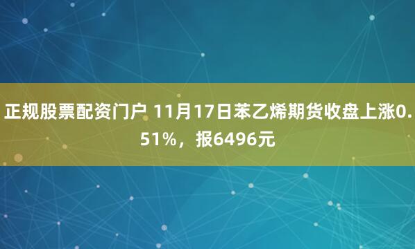 正规股票配资门户 11月17日苯乙烯期货收盘上涨0.51%,报6496元