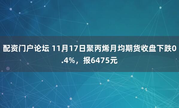 配资门户论坛 11月17日聚丙烯月均期货收盘下跌0.4%,报6475元