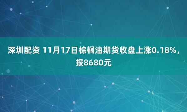 深圳配资 11月17日棕榈油期货收盘上涨0.18%,报8680元