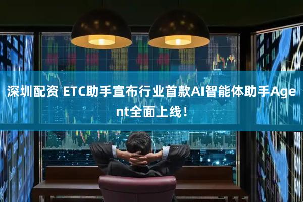 深圳配资 ETC助手宣布行业首款AI智能体助手Agent全面上线！