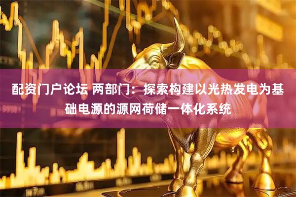 配资门户论坛 两部门:探索构建以光热发电为基础电源的源网荷储一体化系统