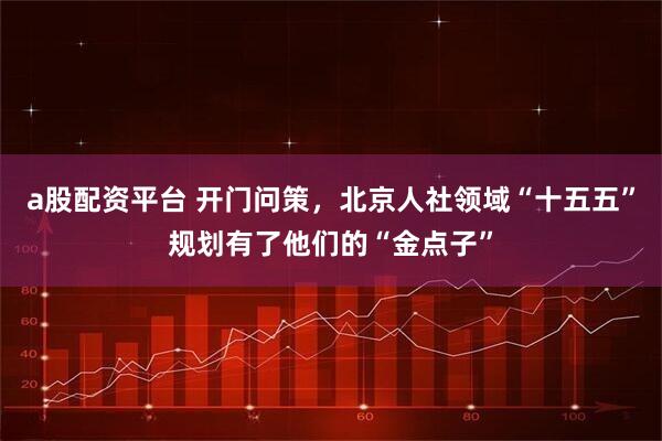 a股配资平台 开门问策，北京人社领域“十五五”规划有了他们的“金点子”