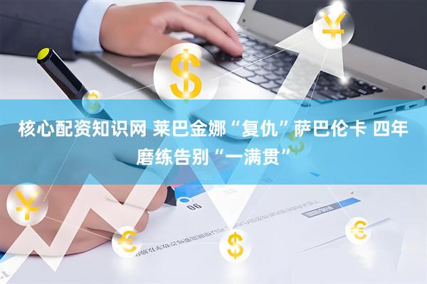 核心配资知识网 莱巴金娜“复仇”萨巴伦卡 四年磨练告别“一满贯”