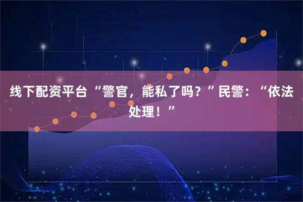 线下配资平台 “警官，能私了吗？”民警：“依法处理！”
