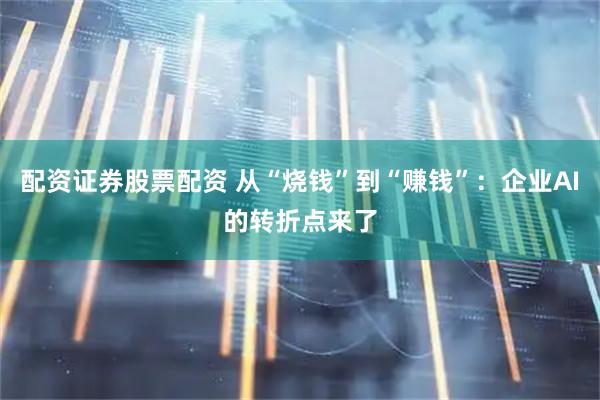 配资证券股票配资 从“烧钱”到“赚钱”：企业AI的转折点来了