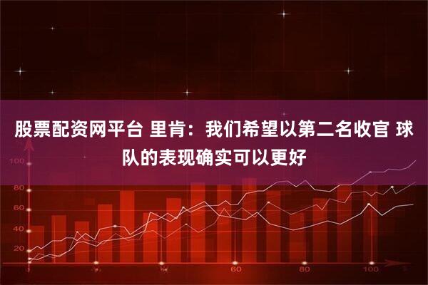 股票配资网平台 里肯:我们希望以第二名收官 球队的表现确实可以更好