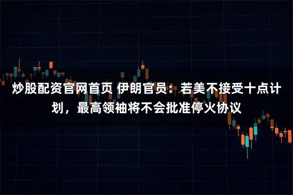 炒股配资官网首页 伊朗官员:若美不接受十点计划,最高领袖将不会批准停火协议