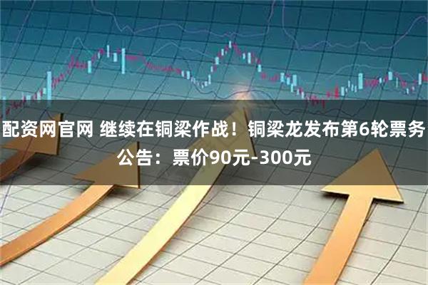 配资网官网 继续在铜梁作战！铜梁龙发布第6轮票务公告：票价90元-300元