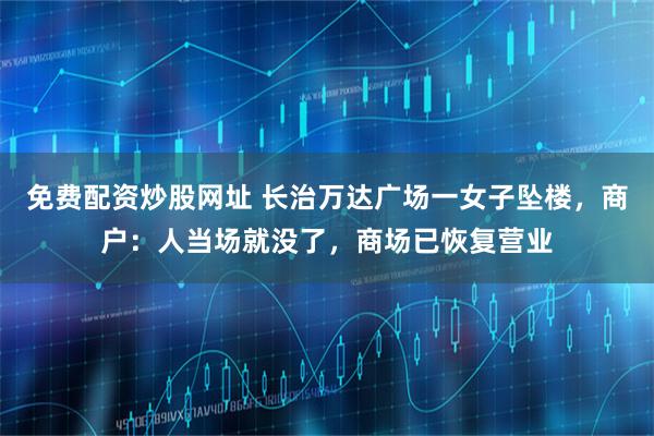 免费配资炒股网址 长治万达广场一女子坠楼，商户：人当场就没了，商场已恢复营业