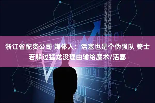 浙江省配资公司 媒体人：活塞也是个伪强队 骑士若躲过猛龙没理由输给魔术/活塞