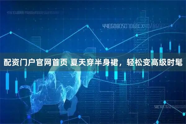 配资门户官网首页 夏天穿半身裙，轻松变高级时髦
