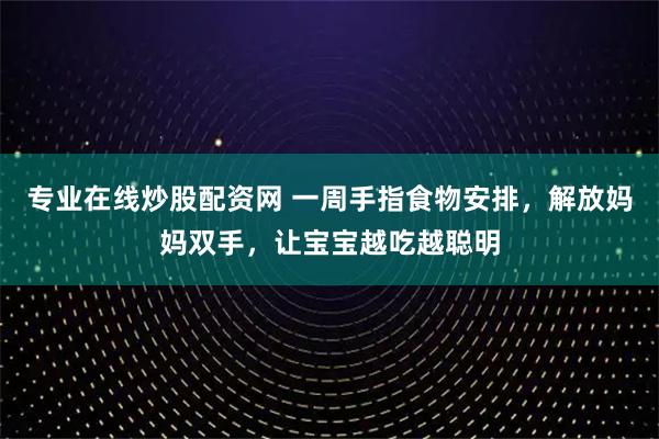 专业在线炒股配资网 一周手指食物安排，解放妈妈双手，让宝宝越吃越聪明