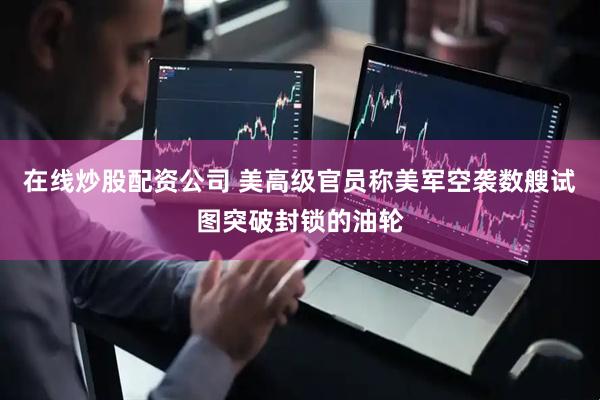在线炒股配资公司 美高级官员称美军空袭数艘试图突破封锁的油轮