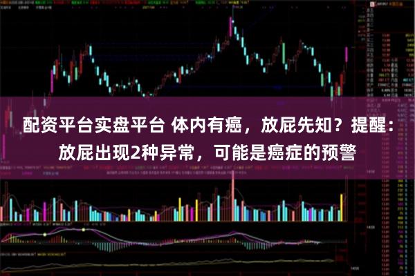配资平台实盘平台 体内有癌，放屁先知？提醒：放屁出现2种异常，可能是癌症的预警