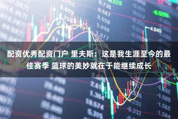 配资优秀配资门户 里夫斯：这是我生涯至今的最佳赛季 篮球的美妙就在于能继续成长