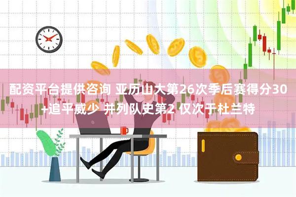 配资平台提供咨询 亚历山大第26次季后赛得分30+追平威少 并列队史第2 仅次于杜兰特