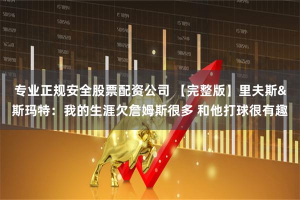 专业正规安全股票配资公司 【完整版】里夫斯&斯玛特：我的生涯欠詹姆斯很多 和他打球很有趣